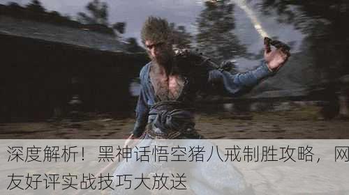 深度解析！黑神话悟空猪八戒制胜攻略，网友好评实战技巧大放送