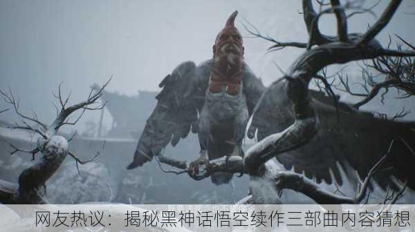 网友热议：揭秘黑神话悟空续作三部曲内容猜想！