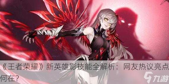《王者荣耀》新英雄影技能全解析：网友热议亮点何在？
