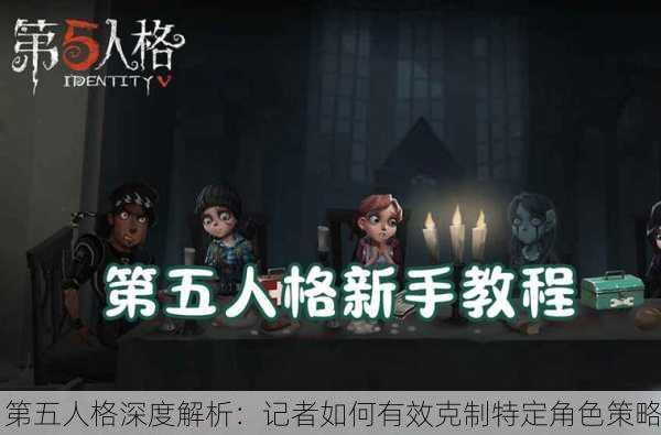 第五人格深度解析：记者如何有效克制特定角色策略