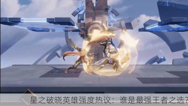 星之破晓英雄强度热议：谁是最强王者之选？