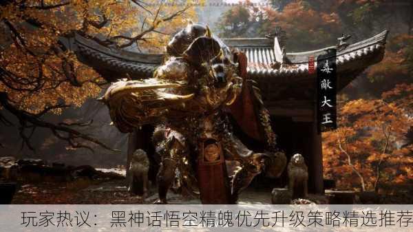 玩家热议：黑神话悟空精魄优先升级策略精选推荐