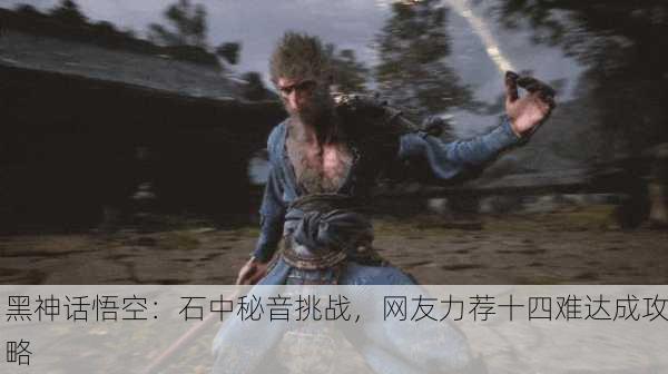 黑神话悟空：石中秘音挑战，网友力荐十四难达成攻略
