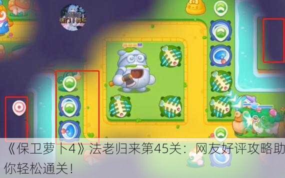 《保卫萝卜4》法老归来第45关：网友好评攻略助你轻松通关！