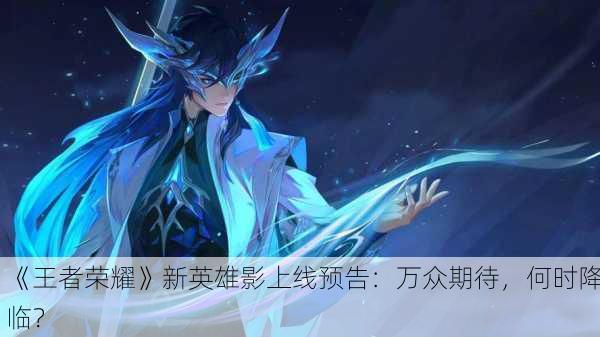 《王者荣耀》新英雄影上线预告：万众期待，何时降临？