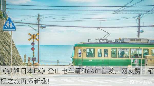 《铁路日本EX》登山电车篇Steam首发，网友赞：箱根之旅再添新趣！