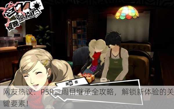网友热议：P5R二周目继承全攻略，解锁新体验的关键要素！