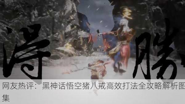网友热评：黑神话悟空猪八戒高效打法全攻略解析图集