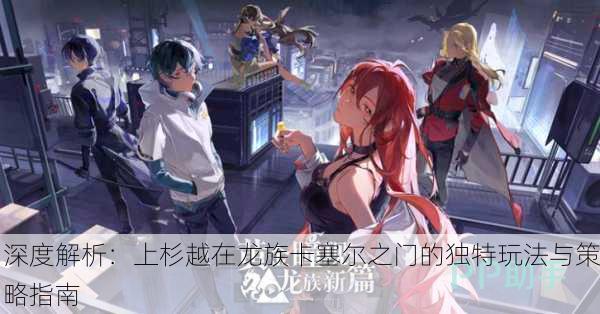 深度解析：上杉越在龙族卡塞尔之门的独特玩法与策略指南