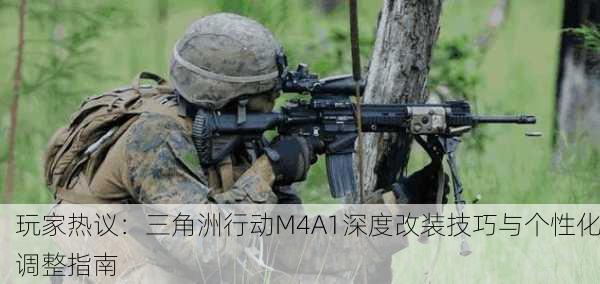 玩家热议：三角洲行动M4A1深度改装技巧与个性化调整指南