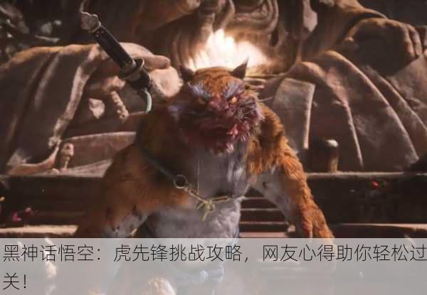 黑神话悟空：虎先锋挑战攻略，网友心得助你轻松过关！
