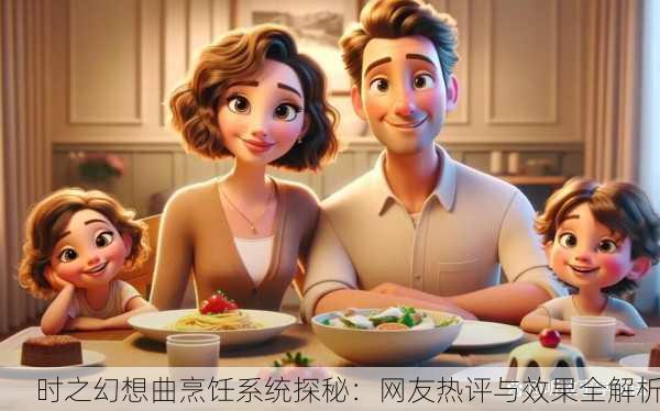 时之幻想曲烹饪系统探秘：网友热评与效果全解析
