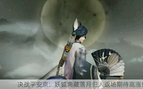 决战平安京：妖狐典藏落月归人返场期待高涨！