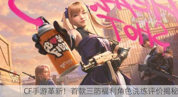 CF手游革新！首款三防福利角色洗练评价揭秘