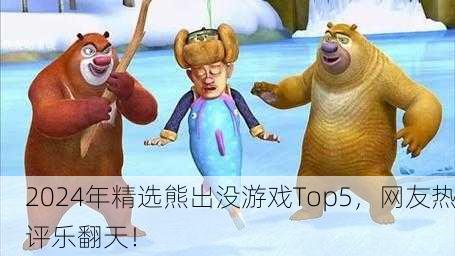 2024年精选熊出没游戏Top5，网友热评乐翻天！