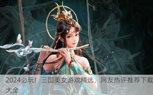 2024必玩！三国美女游戏精选，网友热评推荐下载大全