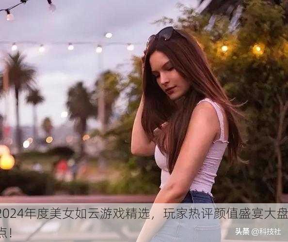2024年度美女如云游戏精选，玩家热评颜值盛宴大盘点！