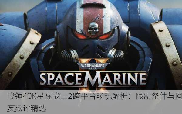 战锤40K星际战士2跨平台畅玩解析：限制条件与网友热评精选