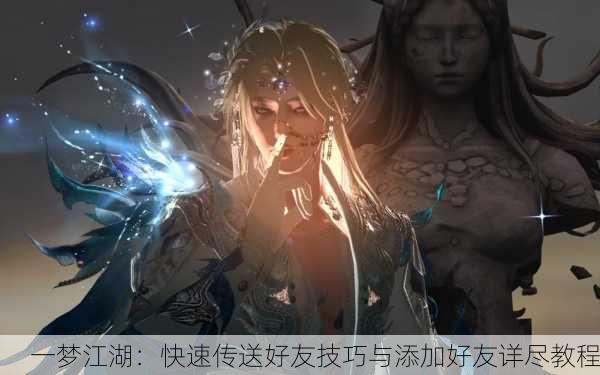 一梦江湖：快速传送好友技巧与添加好友详尽教程