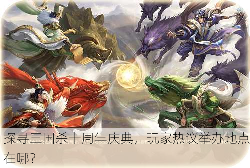 探寻三国杀十周年庆典，玩家热议举办地点在哪？