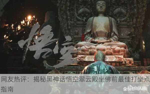 网友热评：揭秘黑神话悟空翠云殿坐佛前最佳打坐点指南