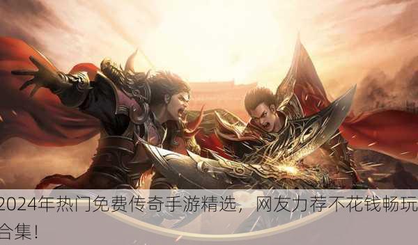 2024年热门免费传奇手游精选，网友力荐不花钱畅玩合集！