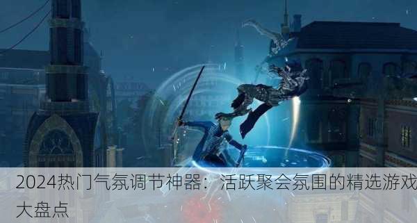 2024热门气氛调节神器：活跃聚会氛围的精选游戏大盘点
