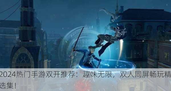 2024热门手游双开推荐：趣味无限，双人同屏畅玩精选集！