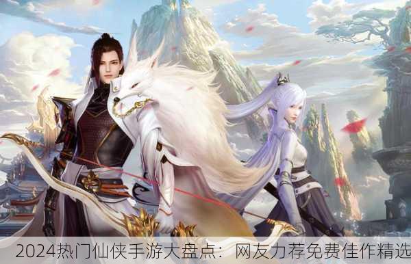 2024热门仙侠手游大盘点：网友力荐免费佳作精选