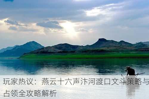 玩家热议：燕云十六声汴河渡口文斗策略与占领全攻略解析