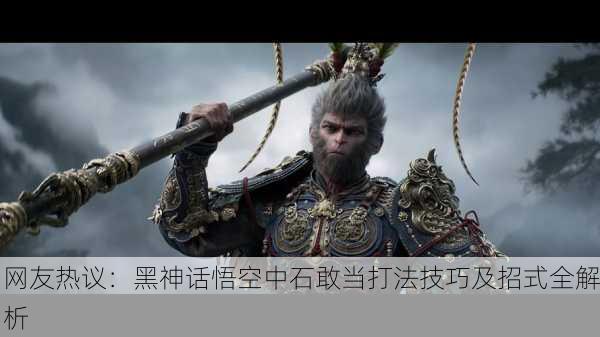 网友热议：黑神话悟空中石敢当打法技巧及招式全解析