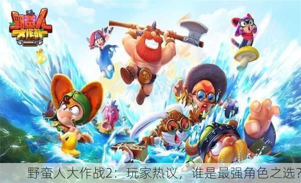 野蛮人大作战2：玩家热议，谁是最强角色之选？