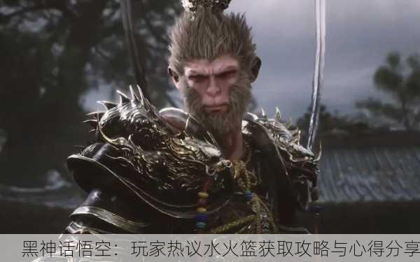 黑神话悟空：玩家热议水火篮获取攻略与心得分享