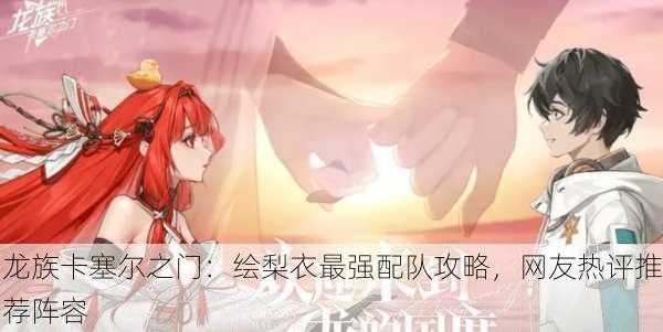 龙族卡塞尔之门：绘梨衣最强配队攻略，网友热评推荐阵容