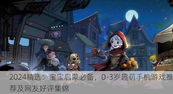 2024精选：宝宝启蒙必备，0-3岁超萌手机游戏推荐及网友好评集锦