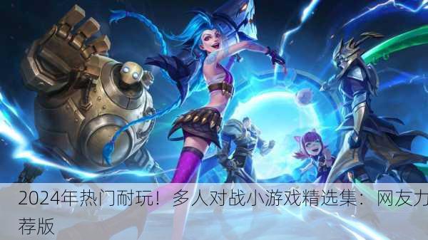 2024年热门耐玩！多人对战小游戏精选集：网友力荐版