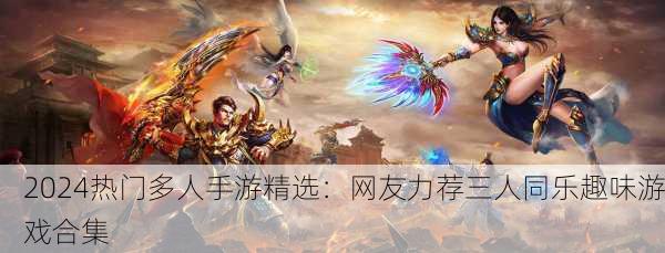 2024热门多人手游精选：网友力荐三人同乐趣味游戏合集