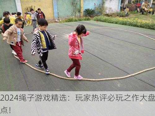 2024绳子游戏精选：玩家热评必玩之作大盘点！