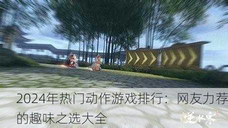 2024年热门动作游戏排行：网友力荐的趣味之选大全