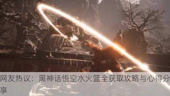 网友热议：黑神话悟空水火篮全获取攻略与心得分享