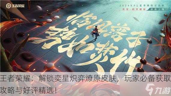 王者荣耀：解锁奕星炽弈燎原皮肤，玩家必备获取攻略与好评精选！