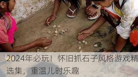 2024年必玩！怀旧抓石子风格游戏精选集，重温儿时乐趣