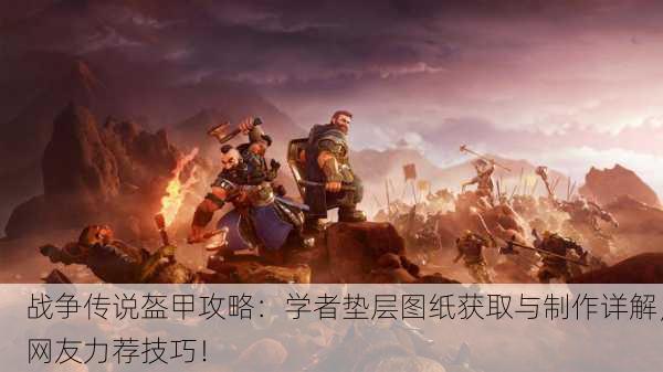 战争传说盔甲攻略：学者垫层图纸获取与制作详解，网友力荐技巧！