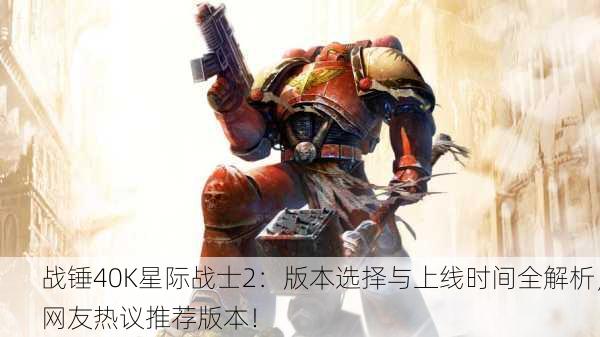 战锤40K星际战士2：版本选择与上线时间全解析，网友热议推荐版本！