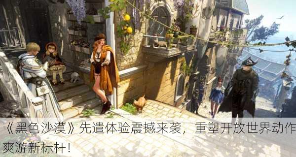 《黑色沙漠》先遣体验震撼来袭，重塑开放世界动作爽游新标杆！