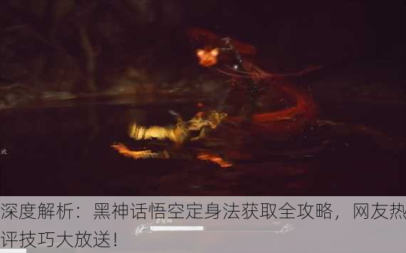 深度解析：黑神话悟空定身法获取全攻略，网友热评技巧大放送！