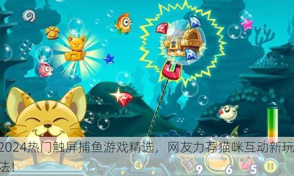 2024热门触屏捕鱼游戏精选，网友力荐猫咪互动新玩法！