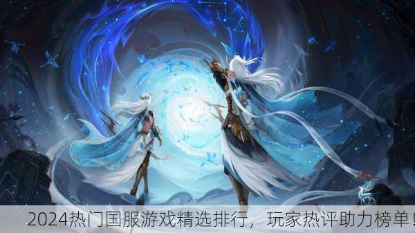 2024热门国服游戏精选排行，玩家热评助力榜单！