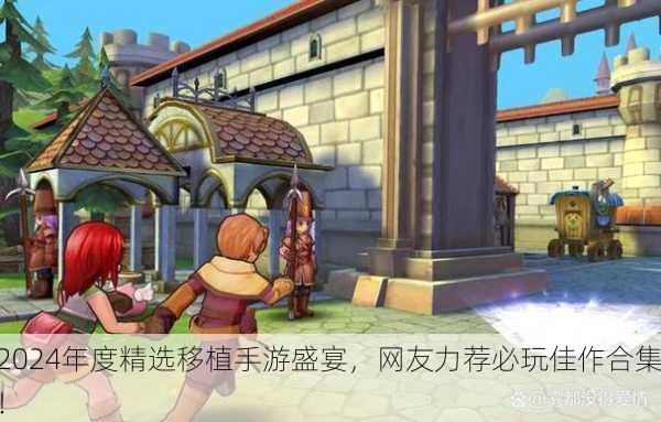 2024年度精选移植手游盛宴，网友力荐必玩佳作合集！