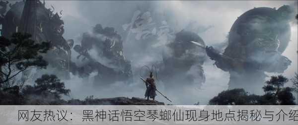 网友热议：黑神话悟空琴螂仙现身地点揭秘与介绍